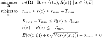 m inimize  m(R ) | R ↦→ {r(x),R(x)} | x ∈ [0,L]
   R
subj∀ecxtto  rmin ≤ r(x) ≤ rmin + Tmin
          R    - T   ≤ R (x) ≤ R
           max    min           max
          r(x)- R (x) ≤∘- Tmin-----
          E(σ(x,ξ))+ 6  V ar(σ (x,ξ))- σmax ≤ 0 