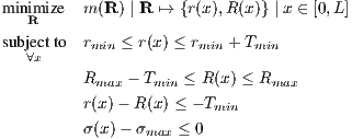 m inimize m (R ) | R ↦→ {r(x),R(x)} | x ∈ [0,L]
   R
subje∀cxtto rmin ≤ r(x ) ≤ rmin + Tmin

         Rmax - Tmin ≤ R(x) ≤ Rmax
         r(x)- R (x ) ≤ - Tmin
         σ (x) - σmax ≤ 0 